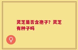 灵芝是否含孢子？灵芝有种子吗