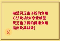 破壁灵芝孢子粉的食用方法及功效(享受破壁灵芝孢子粉的健康食用指南及其益处)