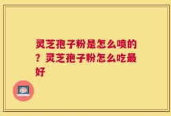灵芝孢子粉是怎么喷的？灵芝孢子粉怎么吃最好