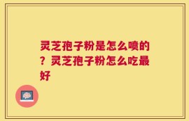 灵芝孢子粉是怎么喷的？灵芝孢子粉怎么吃最好