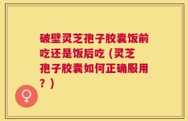 破壁灵芝孢子胶囊饭前吃还是饭后吃 (灵芝孢子胶囊如何正确服用？)