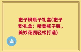 孢子粉瓶子礼盒(孢子粉礼盒：精美瓶子装，美妙花园轻松打造)