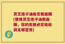 灵芝孢子油能否做面膜(使用灵芝孢子油做面膜，你的皮肤必定吸收到足够营养)