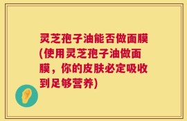 灵芝孢子油能否做面膜(使用灵芝孢子油做面膜，你的皮肤必定吸收到足够营养)