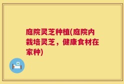 庭院灵芝种植(庭院内栽培灵芝，健康食材在家种)