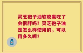 灵芝孢子油软胶囊吃了会很胖吗？灵芝孢子油是怎么样使用的，可以用多久呢？