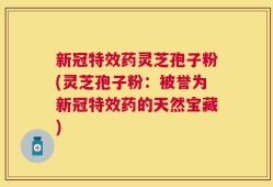 新冠特效药灵芝孢子粉(灵芝孢子粉：被誉为新冠特效药的天然宝藏)