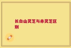 长白山灵芝与赤灵芝区别
