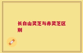长白山灵芝与赤灵芝区别
