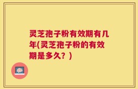 灵芝孢子粉有效期有几年(灵芝孢子粉的有效期是多久？)