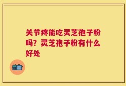 关节疼能吃灵芝孢子粉吗？灵芝孢子粉有什么好处