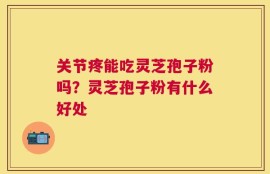 关节疼能吃灵芝孢子粉吗？灵芝孢子粉有什么好处