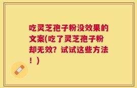吃灵芝孢子粉没效果的文案(吃了灵芝孢子粉却无效？试试这些方法！)