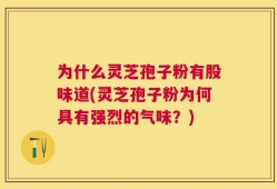 为什么灵芝孢子粉有股味道(灵芝孢子粉为何具有强烈的气味？)