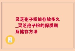 灵芝孢子粉能存放多久_灵芝孢子粉的保质期及储存方法