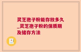 灵芝孢子粉能存放多久_灵芝孢子粉的保质期及储存方法