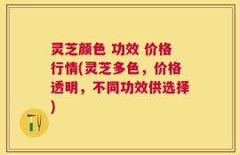 灵芝颜色 功效 价格行情(灵芝多色，价格透明，不同功效供选择)