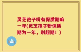 灵芝孢子粉有保质期嘛一年(灵芝孢子粉保质期为一年，别超期！)