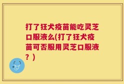 打了狂犬疫苗能吃灵芝口服液么(打了狂犬疫苗可否服用灵芝口服液？)