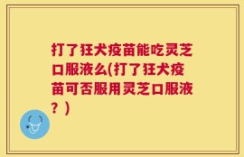 打了狂犬疫苗能吃灵芝口服液么(打了狂犬疫苗可否服用灵芝口服液？)
