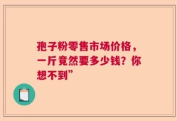孢子粉零售市场价格，一斤竟然要多少钱？你想不到”