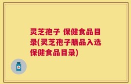灵芝孢子 保健食品目录(灵芝孢子膳品入选保健食品目录)