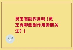 灵芝有副作用吗 (灵芝有哪些副作用需要关注？)