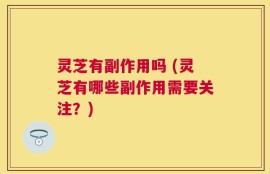 灵芝有副作用吗 (灵芝有哪些副作用需要关注？)