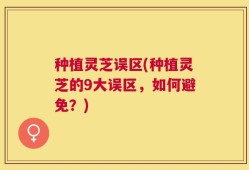 种植灵芝误区(种植灵芝的9大误区，如何避免？)