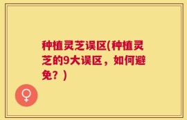 种植灵芝误区(种植灵芝的9大误区，如何避免？)