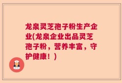 龙泉灵芝孢子粉生产企业(龙泉企业出品灵芝孢子粉，营养丰富，守护健康！)