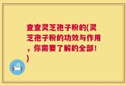 查查灵芝孢子粉的(灵芝孢子粉的功效与作用，你需要了解的全部！)