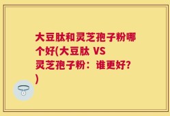 大豆肽和灵芝孢子粉哪个好(大豆肽 VS 灵芝孢子粉：谁更好？)