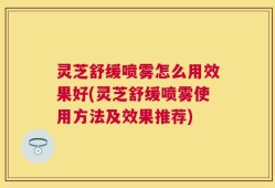 灵芝舒缓喷雾怎么用效果好(灵芝舒缓喷雾使用方法及效果推荐)