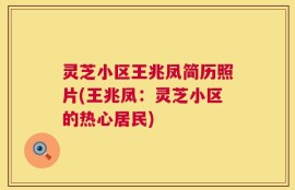 灵芝小区王兆凤简历照片(王兆凤：灵芝小区的热心居民)