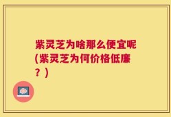 紫灵芝为啥那么便宜呢(紫灵芝为何价格低廉？)