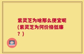 紫灵芝为啥那么便宜呢(紫灵芝为何价格低廉？)