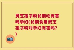 灵芝孢子粉长期吃有害吗孕妇(长期食用灵芝孢子粉对孕妇有害吗？)