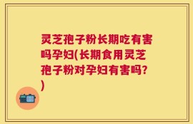 灵芝孢子粉长期吃有害吗孕妇(长期食用灵芝孢子粉对孕妇有害吗？)