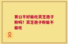 胃口不好能吃灵芝孢子粉吗？灵芝孢子粉能不能吃