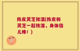 陈皮灵芝祛湿(陈皮和灵芝一起祛湿，身体倍儿棒！)