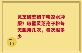 灵芝破壁孢子粉凉水冲服？破壁灵芝孢子粉每天服用几次，每次服多少