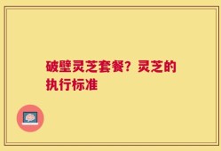 破壁灵芝套餐？灵芝的执行标准