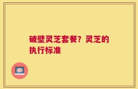 破壁灵芝套餐？灵芝的执行标准