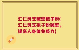 汇仁灵芝破壁孢子粉(汇仁灵芝孢子粉破壁，提高人身体免疫力)