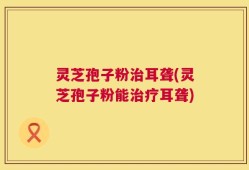 灵芝孢子粉治耳聋(灵芝孢子粉能治疗耳聋)