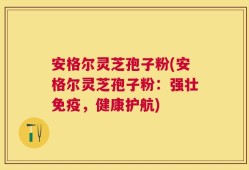 安格尔灵芝孢子粉(安格尔灵芝孢子粉：强壮免疫，健康护航)