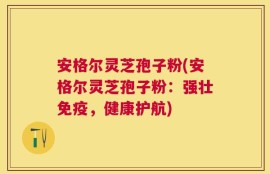 安格尔灵芝孢子粉(安格尔灵芝孢子粉：强壮免疫，健康护航)