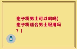 孢子粉男士可以喝吗(孢子粉适合男士服用吗？)