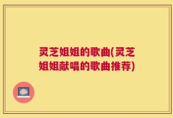灵芝姐姐的歌曲(灵芝姐姐献唱的歌曲推荐)